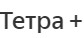 Тетра +